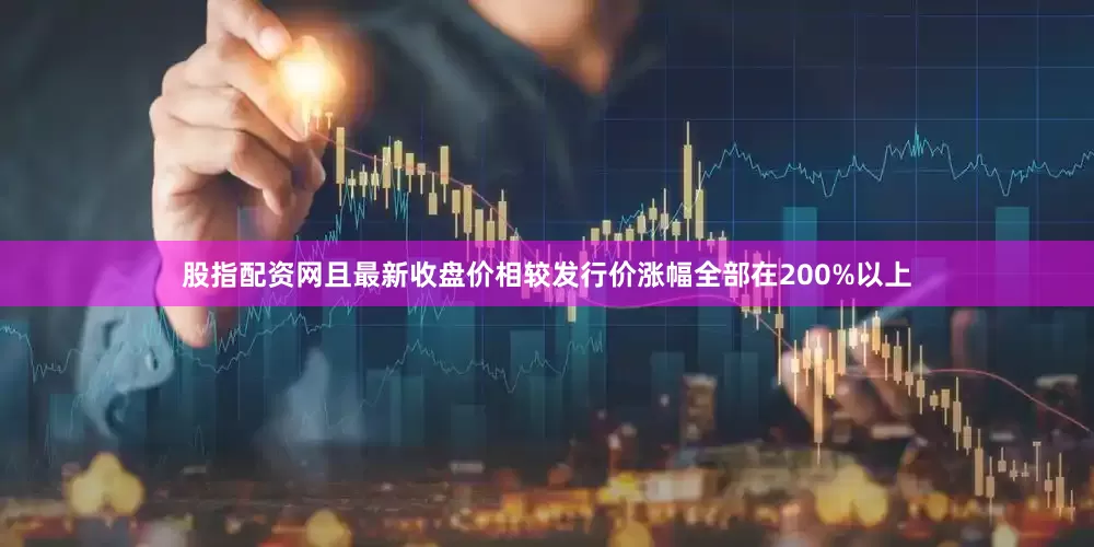 股指配资网且最新收盘价相较发行价涨幅全部在200%以上