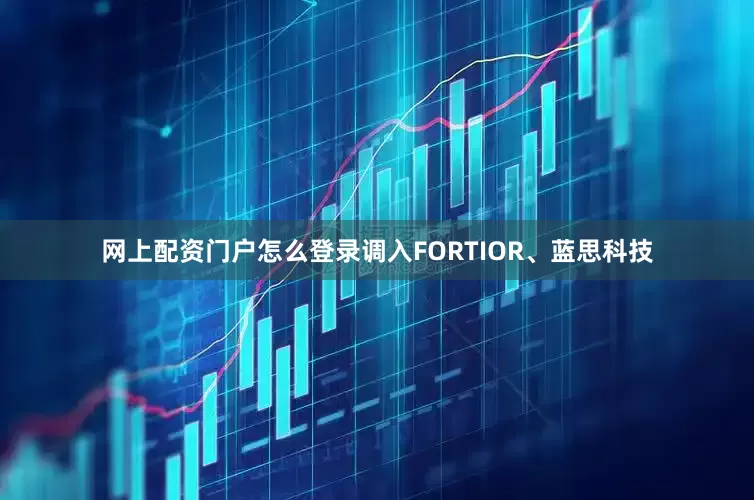 网上配资门户怎么登录调入FORTIOR、蓝思科技