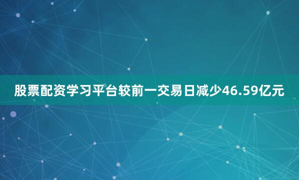 股票配资学习平台较前一交易日减少46.59亿元