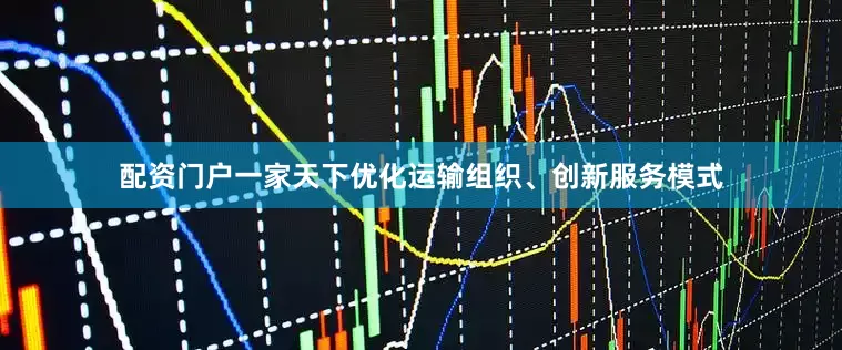 配资门户一家天下优化运输组织、创新服务模式