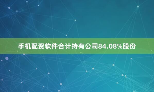 手机配资软件合计持有公司84.08%股份
