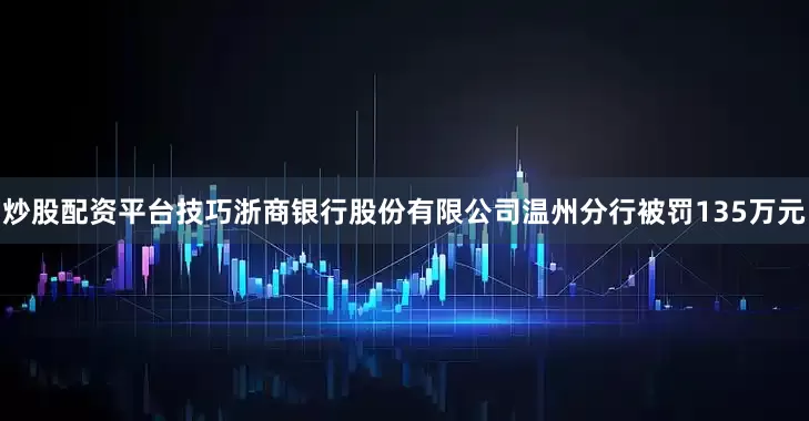 炒股配资平台技巧浙商银行股份有限公司温州分行被罚135万元