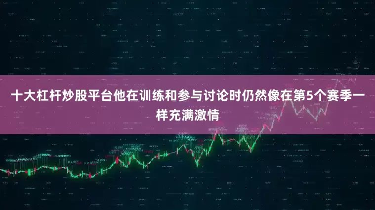 十大杠杆炒股平台他在训练和参与讨论时仍然像在第5个赛季一样充满激情