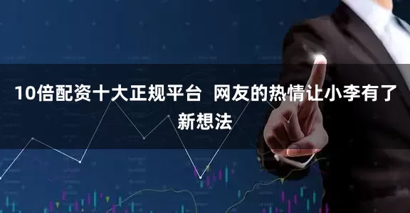 10倍配资十大正规平台  网友的热情让小李有了新想法