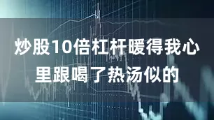 炒股10倍杠杆暖得我心里跟喝了热汤似的