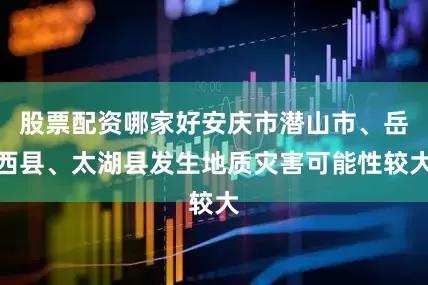 股票配资哪家好安庆市潜山市、岳西县、太湖县发生地质灾害可能性较大