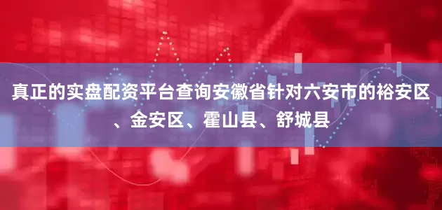 真正的实盘配资平台查询安徽省针对六安市的裕安区、金安区、霍山县、舒城县