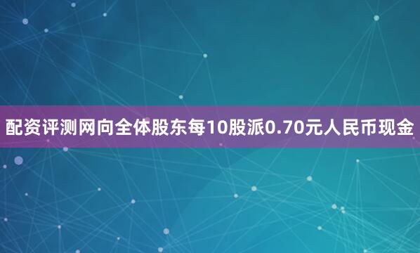 配资评测网向全体股东每10股派0.70元人民币现金
