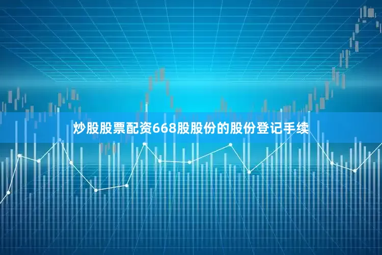炒股股票配资668股股份的股份登记手续