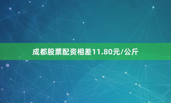 成都股票配资相差11.80元/公斤