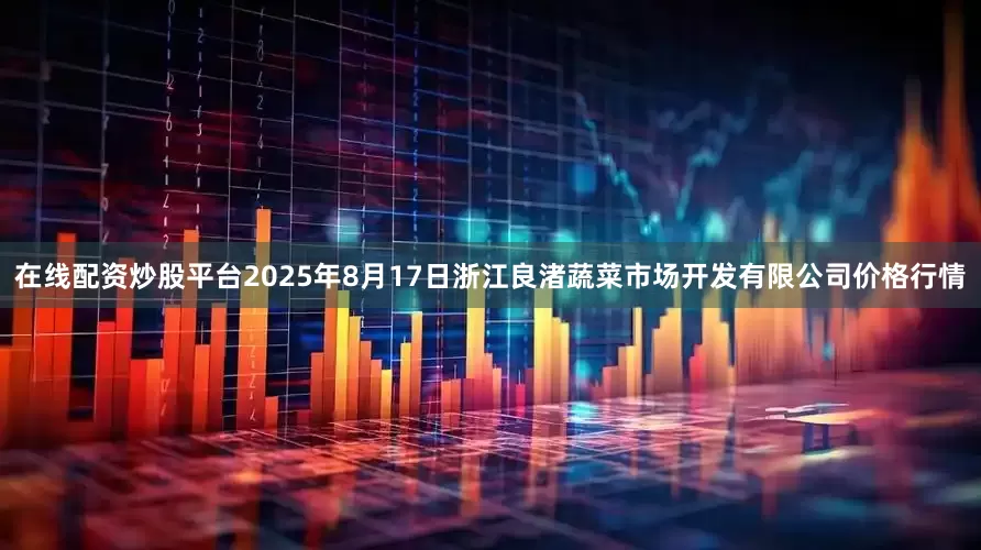 在线配资炒股平台2025年8月17日浙江良渚蔬菜市场开发有限公司价格行情